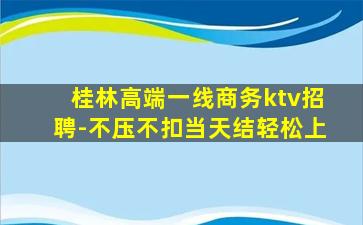 桂林高端一线商务ktv招聘-不压不扣当天结轻松上
